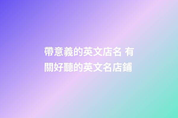 帶意義的英文店名 有關好聽的英文名店鋪-第1張-店鋪起名-玄機派